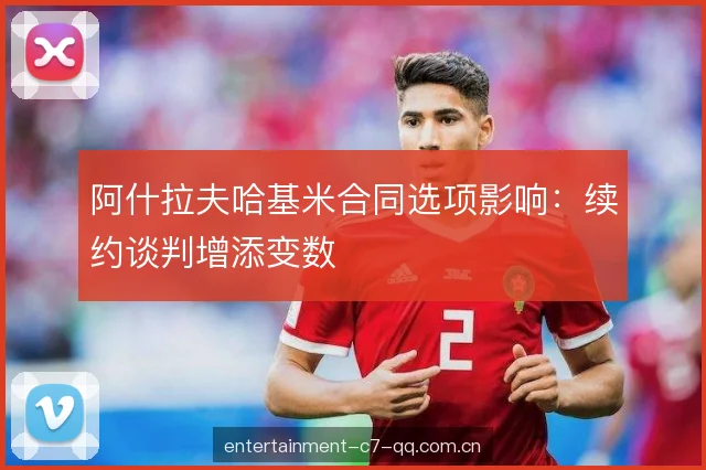 阿什拉夫哈基米合同选项影响:续约谈判增添变数 阿什拉夫哈基米合同选项影响:续约谈判增添变数