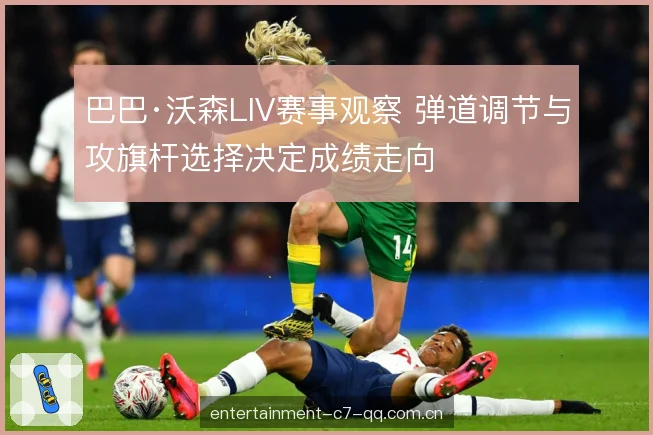 巴巴·沃森LIV赛事观察 弹道调节与攻旗杆选择决定成绩走向