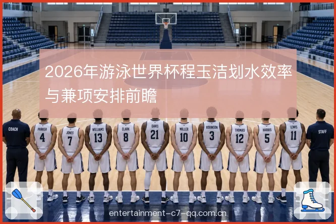 2026年游泳世界杯程玉洁划水效率与兼项安排前瞻